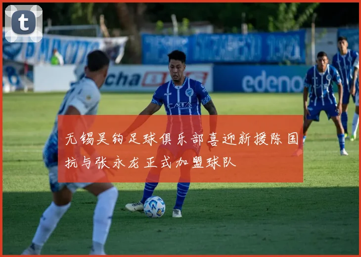 无锡吴钩足球俱乐部喜迎新援陈国抗与张永龙正式加盟球队