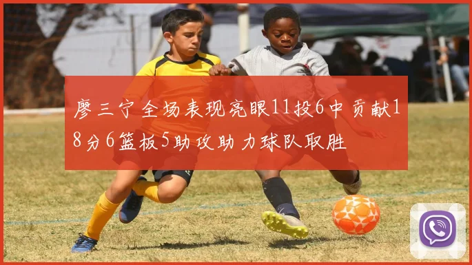 廖三宁全场表现亮眼11投6中贡献18分6篮板5助攻助力球队取胜