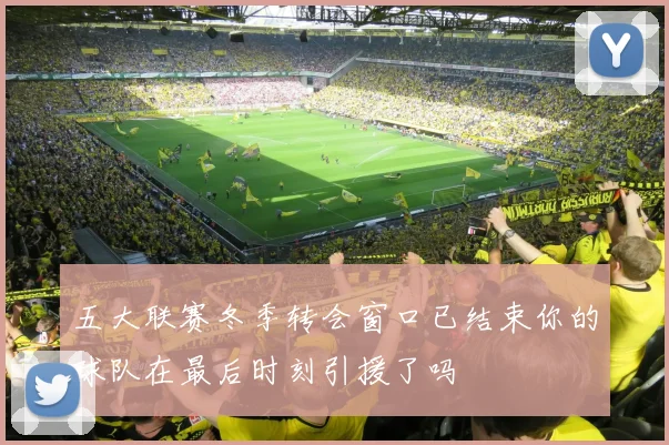 五大联赛冬季转会窗口已结束你的球队在最后时刻引援了吗