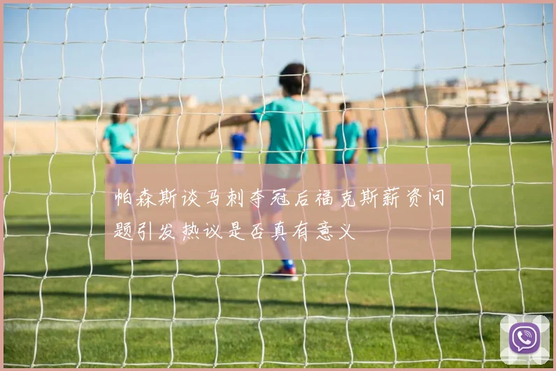 帕森斯谈马刺夺冠后福克斯薪资问题引发热议是否真有意义