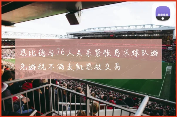恩比德与76人关系紧张恳求球队避免避税不满麦凯恩被交易