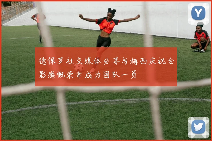 德保罗社交媒体分享与梅西庆祝合影感慨荣幸成为团队一员