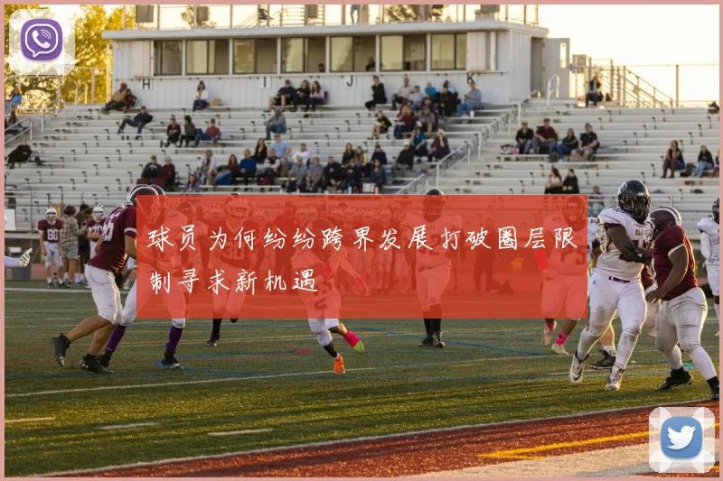 球员为何纷纷跨界发展打破圈层限制寻求新机遇