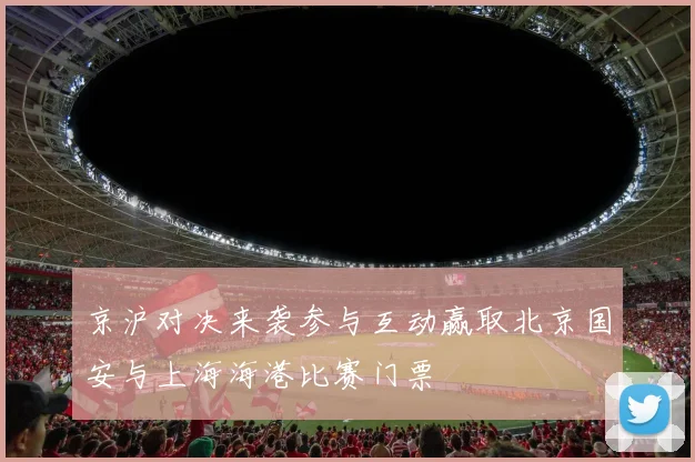 京沪对决来袭参与互动赢取北京国安与上海海港比赛门票