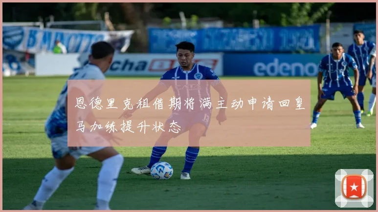恩德里克租借期将满主动申请回皇马加练提升状态
