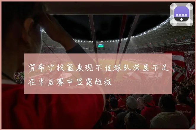 贺希宁投篮表现不佳球队深度不足在季后赛中显露短板