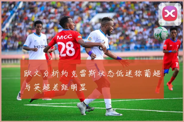欧文分析约克雷斯状态低迷称葡超与英超差距明显