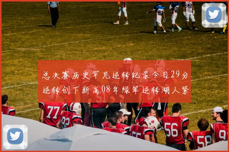 总决赛历史罕见逆转纪录今日29分逆转创下新高08年绿军逆转湖人紧随其后