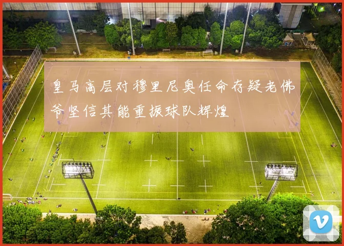 皇马高层对穆里尼奥任命存疑老佛爷坚信其能重振球队辉煌