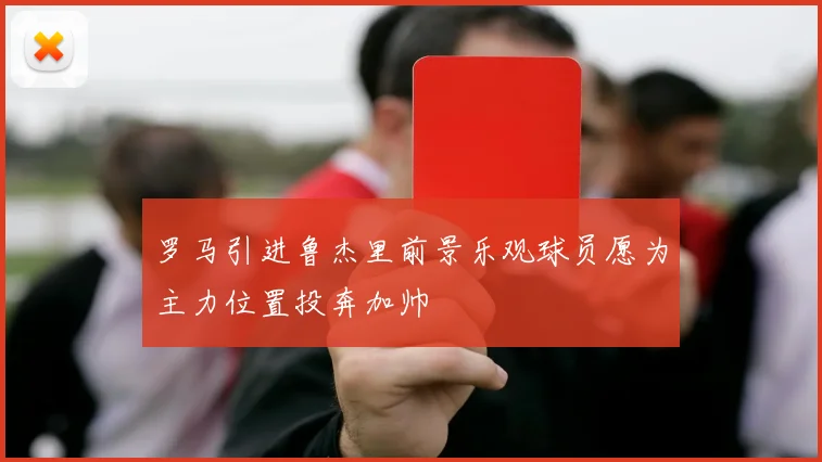 罗马引进鲁杰里前景乐观球员愿为主力位置投奔加帅