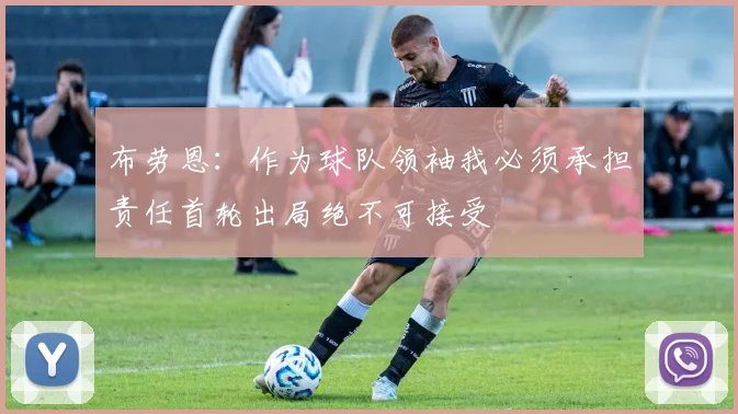 布劳恩:作为球队领袖我必须承担责任首轮出局绝不可接受
