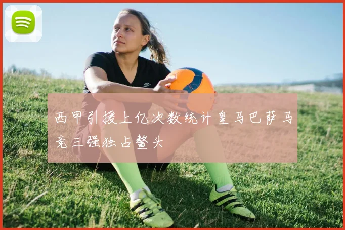 西甲引援上亿次数统计皇马巴萨马竞三强独占鳌头