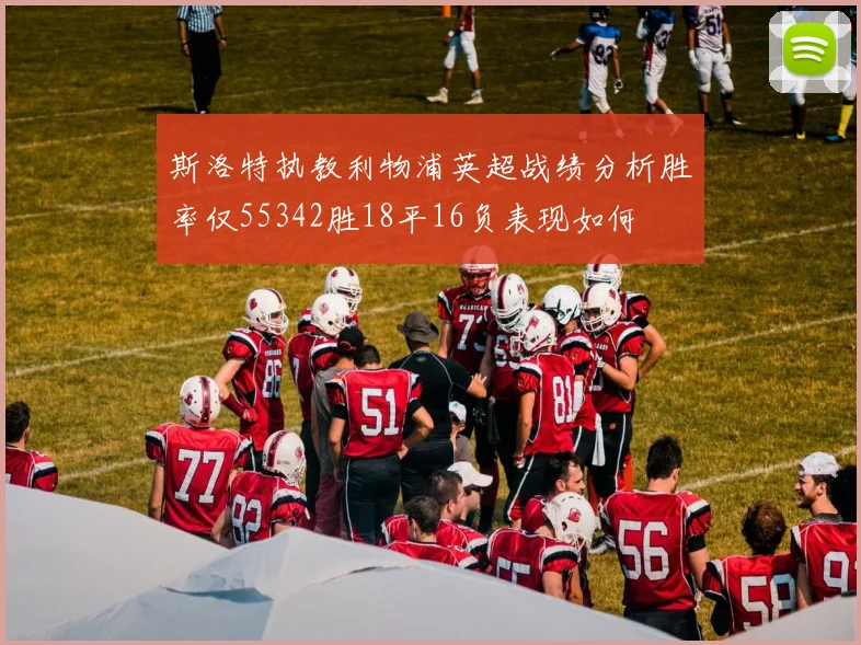 斯洛特执教利物浦英超战绩分析胜率仅55342胜18平16负表现如何