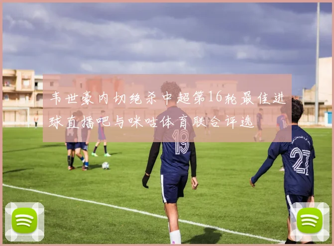 韦世豪内切绝杀中超第16轮最佳进球直播吧与咪咕体育联合评选
