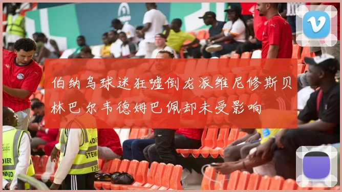 伯纳乌球迷狂嘘倒龙派维尼修斯贝林巴尔韦德姆巴佩却未受影响