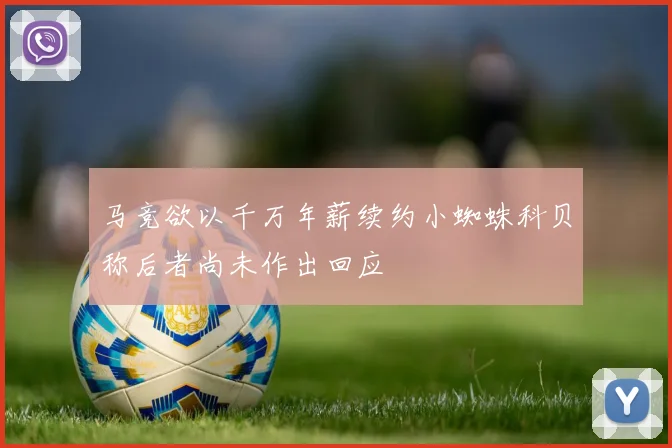 马竞欲以千万年薪续约小蜘蛛科贝称后者尚未作出回应