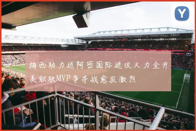 梅西助力迈阿密国际进攻火力全开美职联MVP争夺战愈发激烈