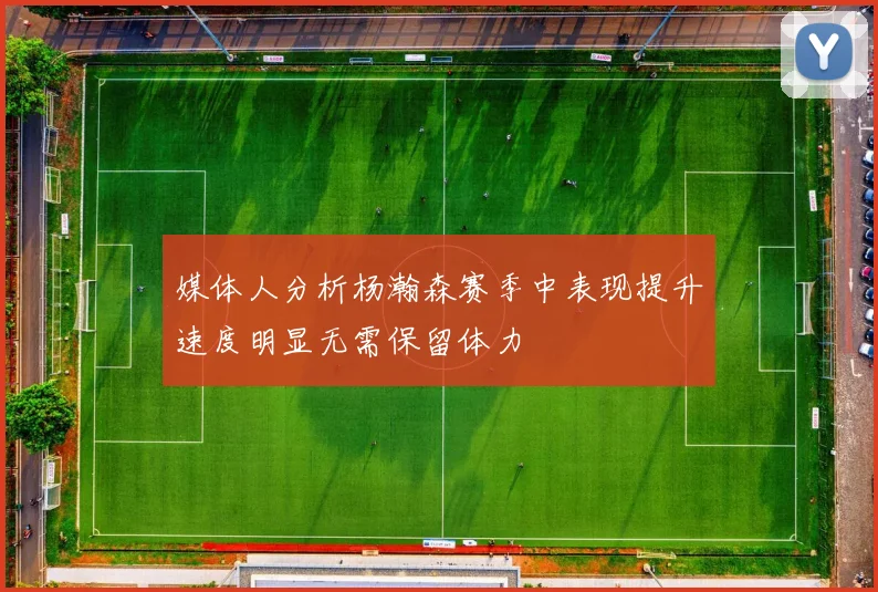 媒体人分析杨瀚森赛季中表现提升速度明显无需保留体力