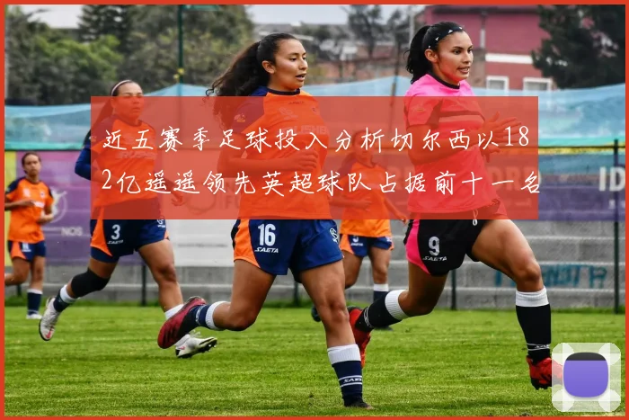 近五赛季足球投入分析切尔西以182亿遥遥领先英超球队占据前十一名