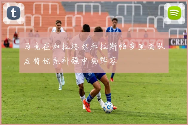 马竞在加拉格尔和拉斯帕多里离队后将优先补强中场阵容