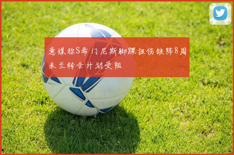 意媒称S希门尼斯脚踝扭伤缺阵8周米兰转会计划受阻