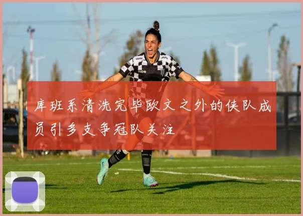 库班系清洗完毕欧文之外的侠队成员引多支争冠队关注