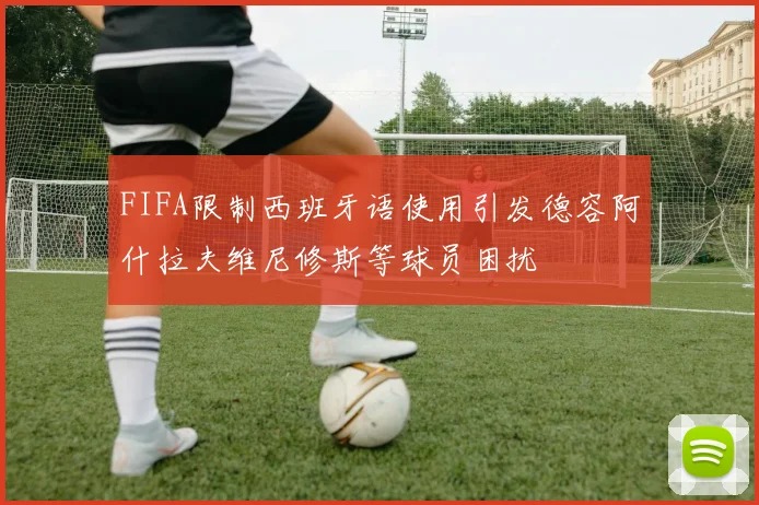 FIFA限制西班牙语使用引发德容阿什拉夫维尼修斯等球员困扰