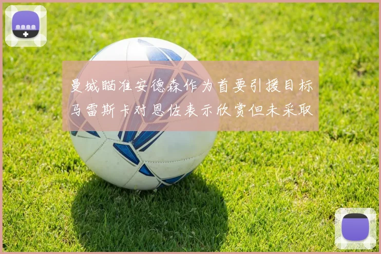 曼城瞄准安德森作为首要引援目标马雷斯卡对恩佐表示欣赏但未采取行动