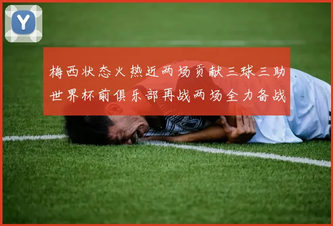 梅西状态火热近两场贡献三球三助世界杯前俱乐部再战两场全力备战大赛