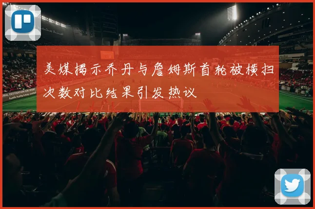 美媒揭示乔丹与詹姆斯首轮被横扫次数对比结果引发热议