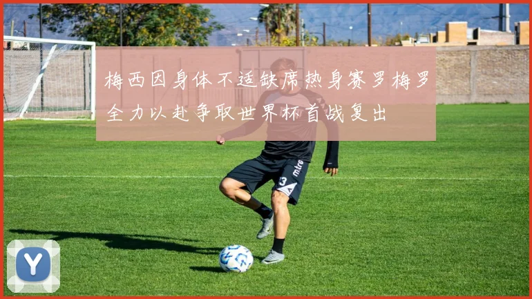 梅西因身体不适缺席热身赛罗梅罗全力以赴争取世界杯首战复出