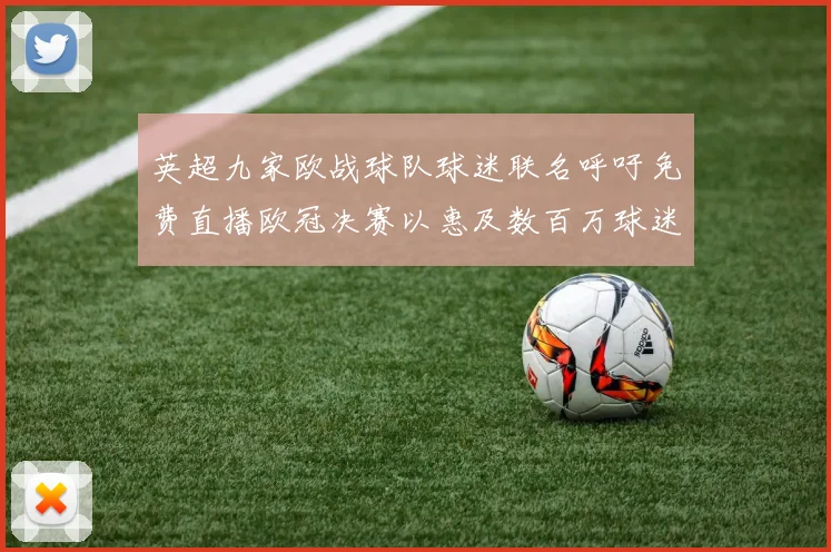 英超九家欧战球队球迷联名呼吁免费直播欧冠决赛以惠及数百万球迷