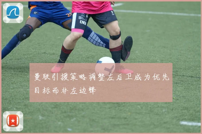 曼联引援策略调整左后卫成为优先目标而非左边锋