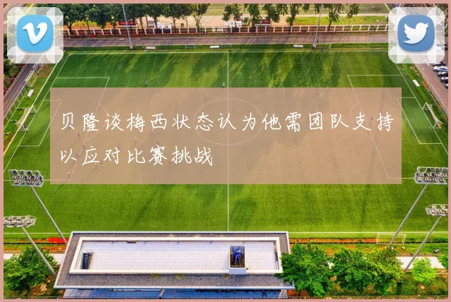 贝隆谈梅西状态认为他需团队支持以应对比赛挑战