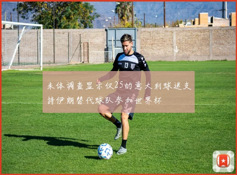 米体调查显示仅25的意大利球迷支持伊朗替代球队参加世界杯