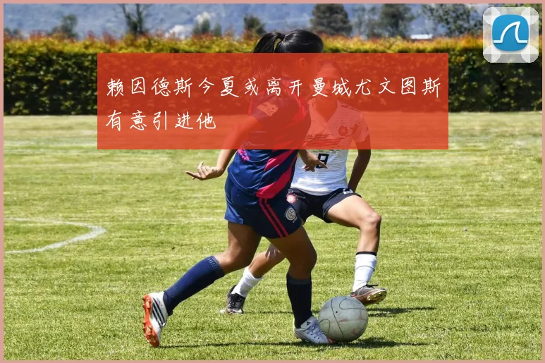 赖因德斯今夏或离开曼城尤文图斯有意引进他