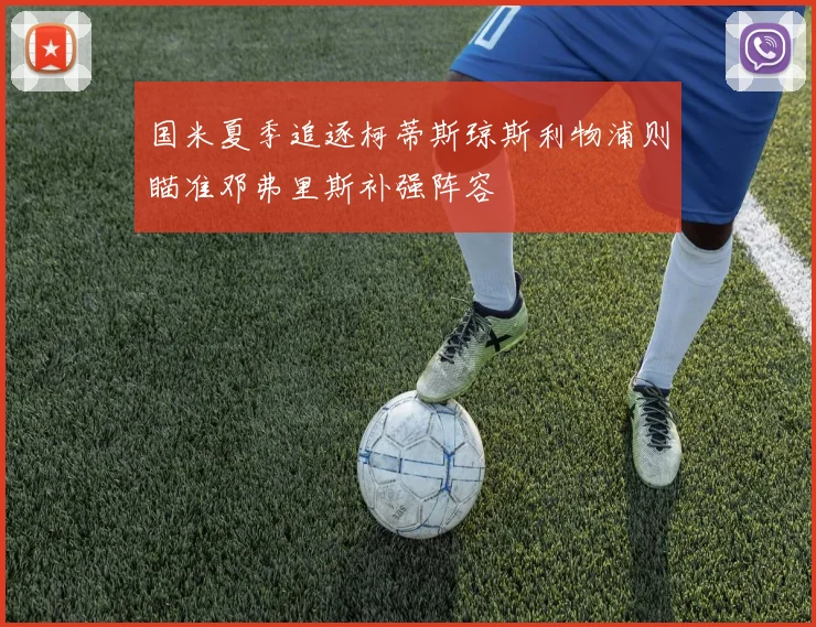 国米夏季追逐柯蒂斯琼斯利物浦则瞄准邓弗里斯补强阵容