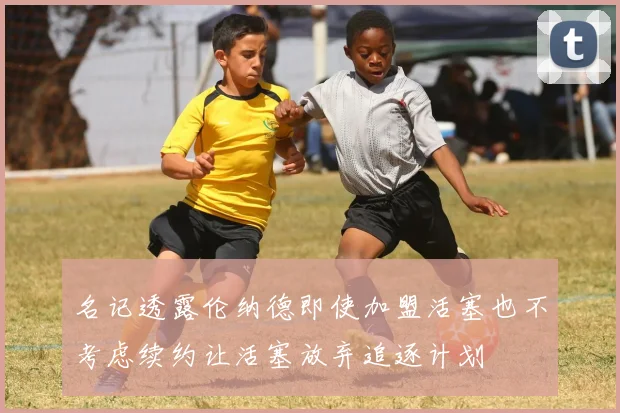 名记透露伦纳德即使加盟活塞也不考虑续约让活塞放弃追逐计划