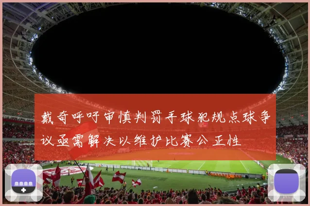 戴奇呼吁审慎判罚手球犯规点球争议亟需解决以维护比赛公正性